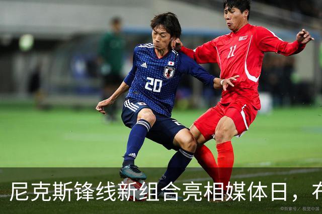 尼克斯锋线新组合亮相媒体日，布里奇斯与阿奴诺比引发期待