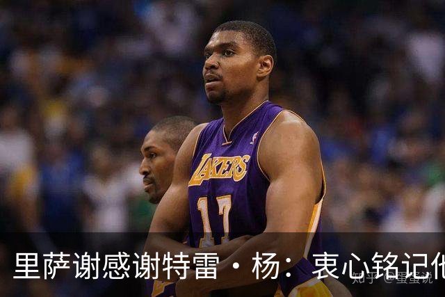 里萨谢感谢特雷·杨：衷心铭记他的支持与陪伴